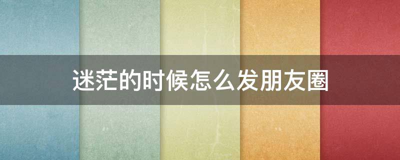 迷茫的时候怎么发朋友圈 迷茫的时候怎么发朋友圈文案