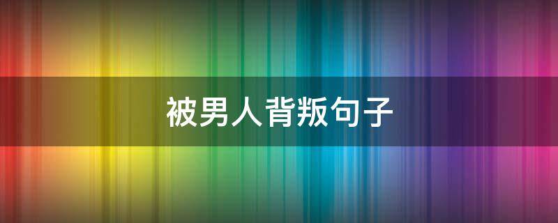 被男人背叛句子 被男人背叛句子简短
