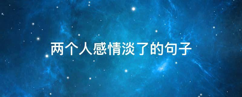 两个人感情淡了的句子（两个人感情淡了的句子说说）