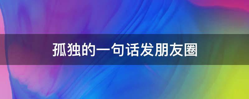 孤独的一句话发朋友圈 孤独的一句话发朋友圈图片