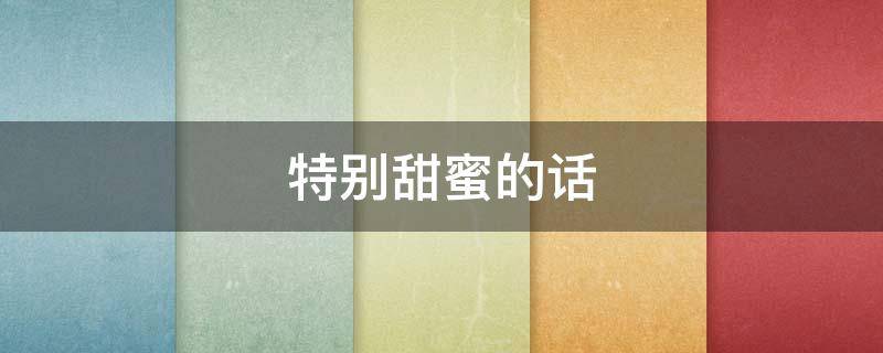 特别甜蜜的话 特别甜蜜的话有哪些