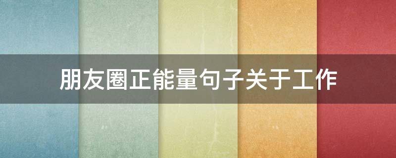 朋友圈正能量句子关于工作