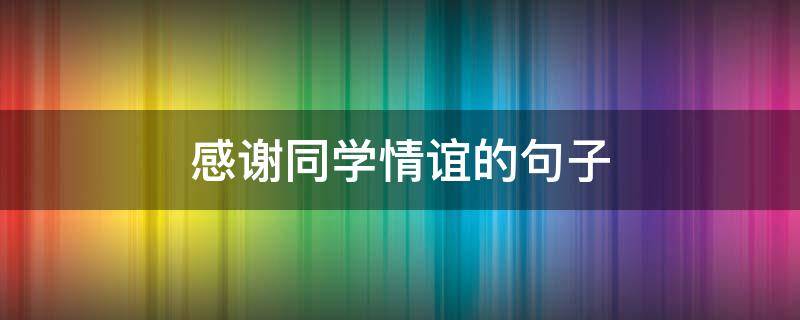 感谢同学情谊的句子（感谢同学情谊的句子简短）