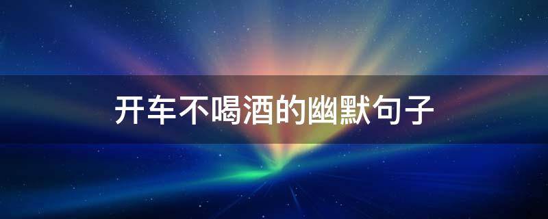 开车不喝酒的幽默句子（开车不喝酒的幽默句子 交警）