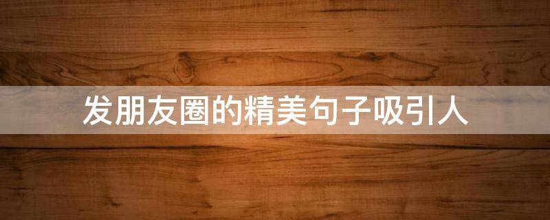 发朋友圈的精美句子吸引人（聪明女人发朋友圈的话）