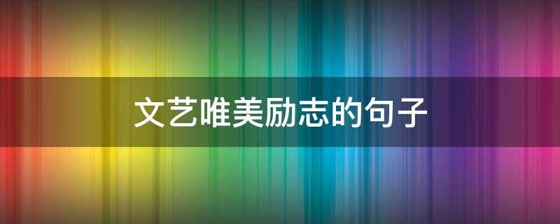 文艺唯美励志的句子（文艺唯美励志的句子简短）