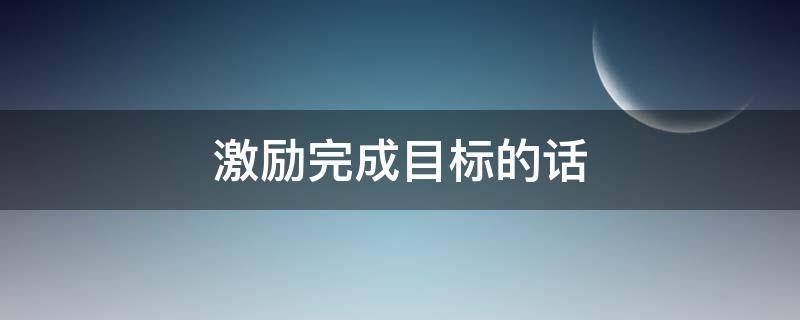 激励完成目标的话（激励完成目标的励志语）