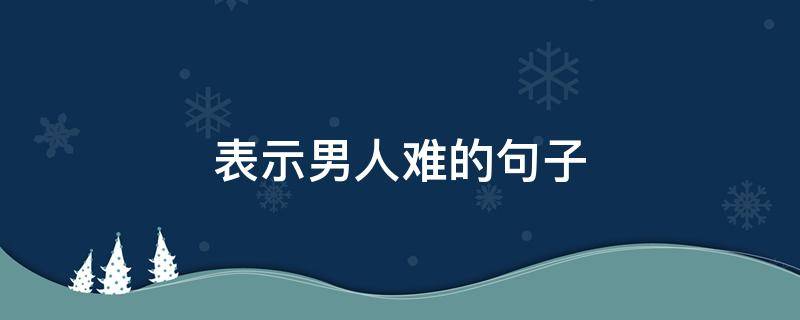 表示男人难的句子 表示男人难的句子搞笑