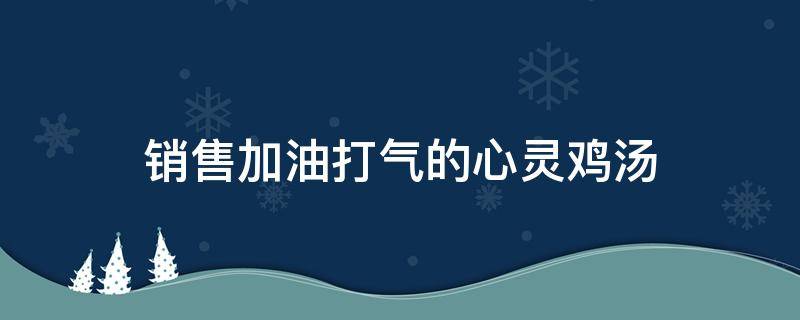 销售加油打气的心灵鸡汤（销售加油打气的心灵鸡汤文案）