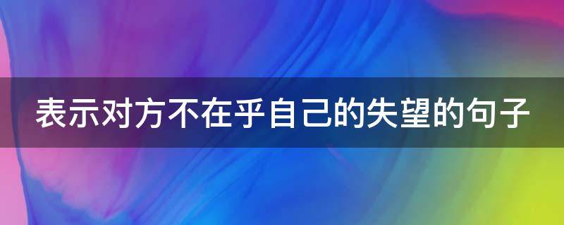 表示对方不在乎自己的失望的句子（表示对方不在乎自己的失望的成语）