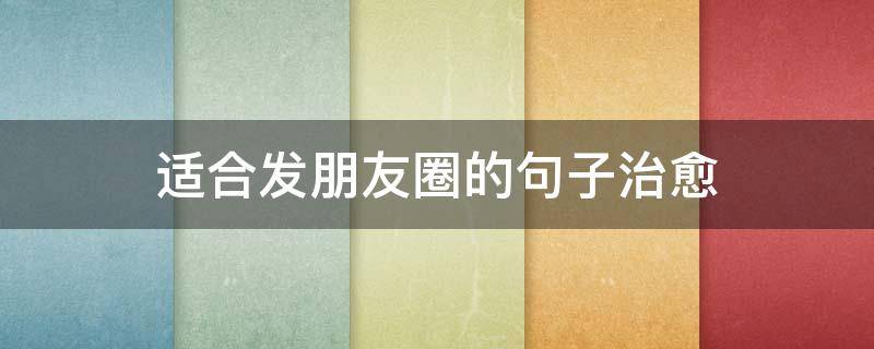 适合发朋友圈的句子治愈（适合发朋友圈的句子治愈短句）