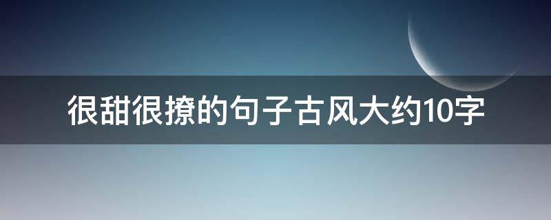 很甜很撩的句子古风大约10字（很甜很撩的古风句子简短）