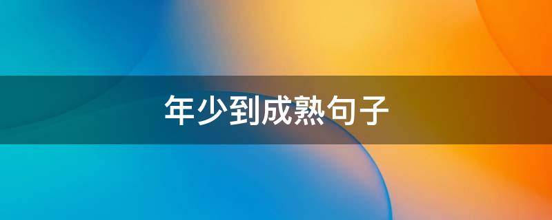 年少到成熟句子 年少到成熟句子简短