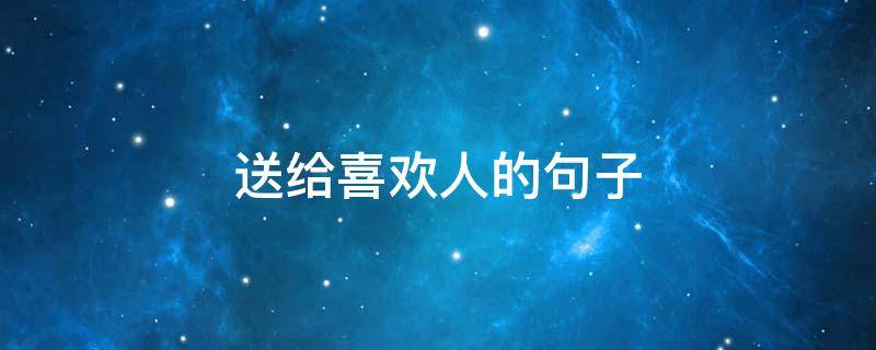 送给喜欢人的句子 送给喜欢人的句子简短