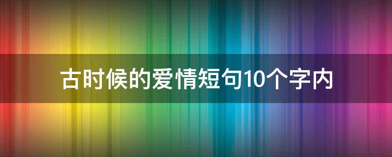 古时候的爱情短句10个字内（古时候爱情句子）