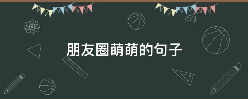 朋友圈萌萌的句子 萌萌朋友圈说说