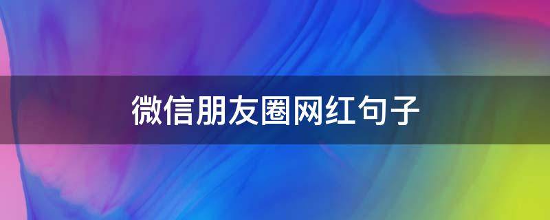 微信朋友圈网红句子 网红微信说说