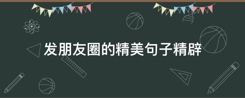 发朋友圈的精美句子精辟（发朋友圈的精美句子短句）