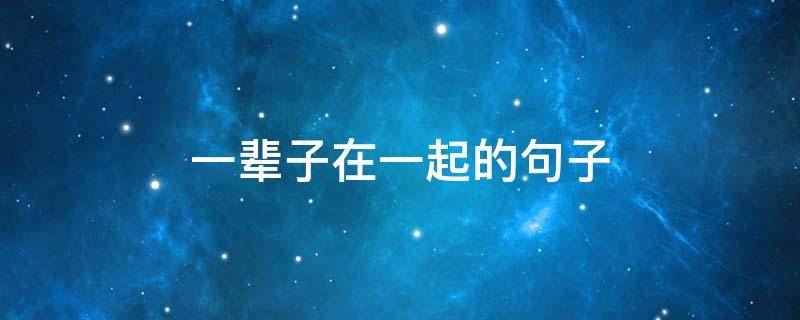 一辈子在一起的句子（相伴到老的唯美句子）