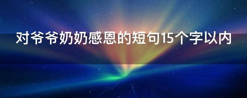 对爷爷奶奶感恩的短句15个字以内 对爷爷奶奶感恩的短句15个字以内