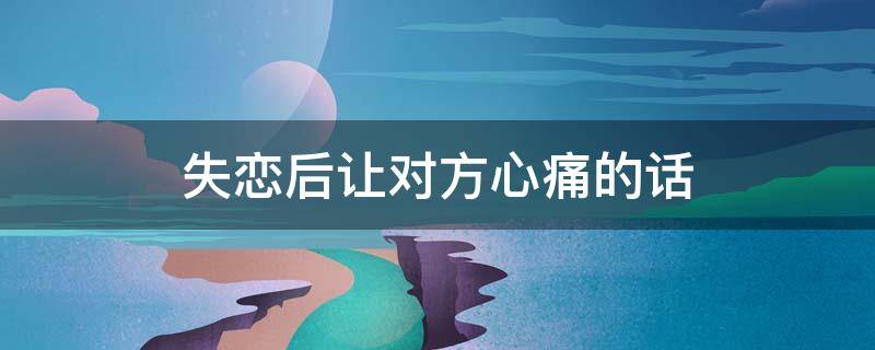 失恋后让对方心痛的话