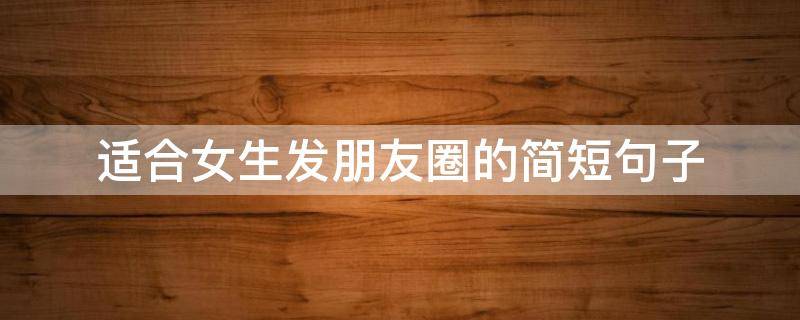 适合女生发朋友圈的简短句子 适合女生发的朋友圈的短句
