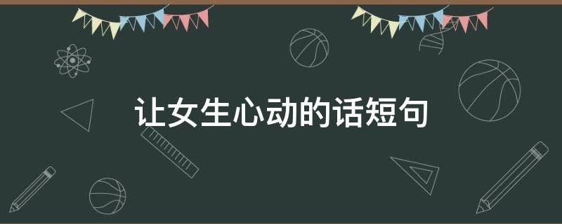 让女生心动的话短句（让女生心动的话短句暖心）