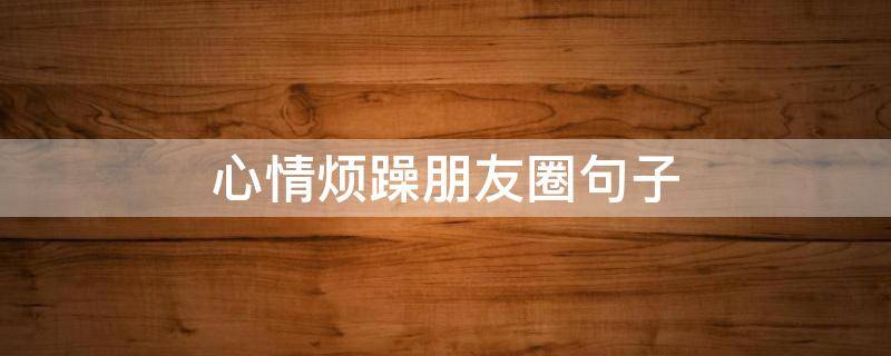 心情烦躁朋友圈句子 心情烦躁的朋友圈句子