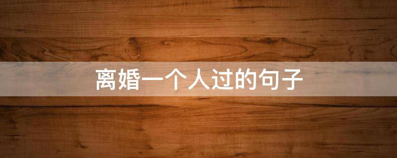 离婚一个人过的句子 一个人离婚的说说心情短语