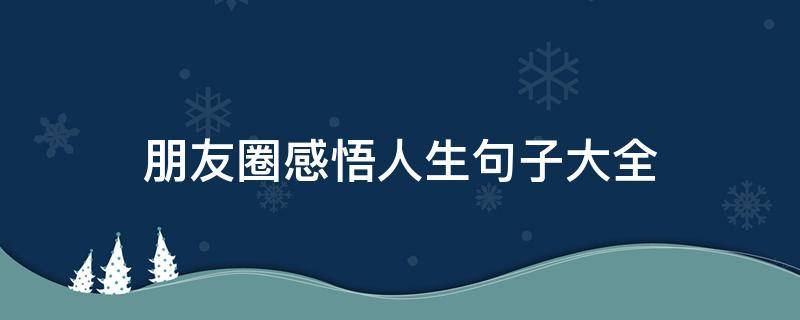 朋友圈感悟人生句子大全 朋友圈感悟人生句子大全简短