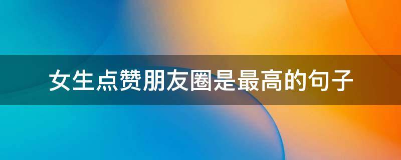 女生点赞朋友圈是最高的句子 女孩子点赞你的朋友圈是什么含义