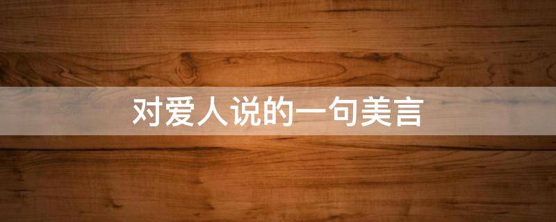 对爱人说的一句美言 对爱人说的一句美言怎么说