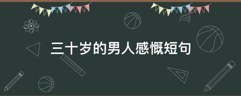 三十岁的男人感慨短句（三十岁的男人感慨短句文案）