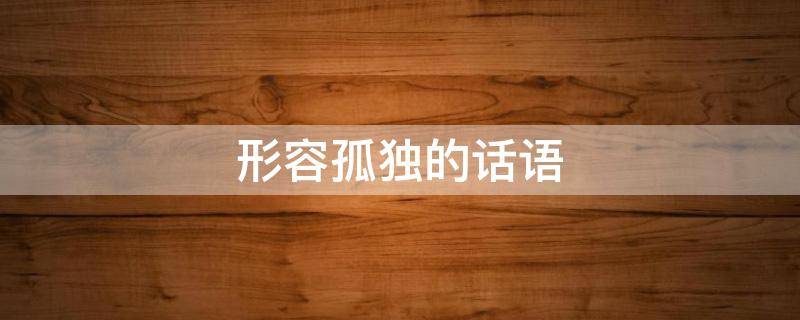 形容孤独的话语（形容孤独的话语有哪些）