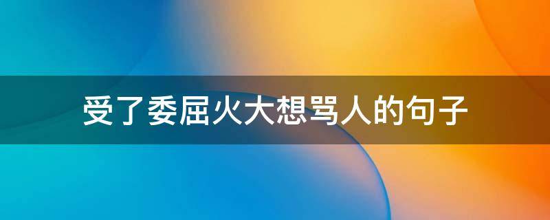 受了委屈火大想骂人的句子
