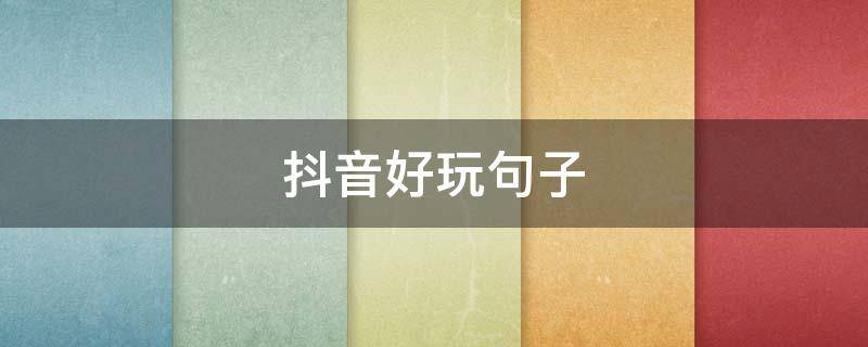 抖音好玩句子（抖音好玩儿的文案）