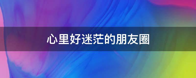心里好迷茫的朋友圈（心里好迷茫的朋友圈说说）