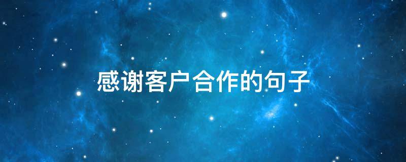 感谢客户合作的句子（感谢客户合作的句子怎么说）