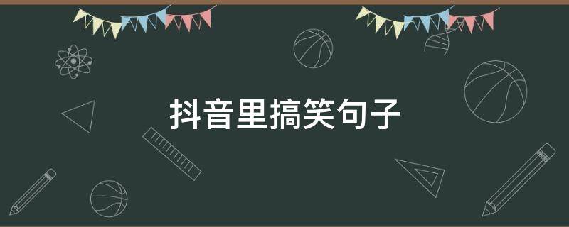 抖音里搞笑句子 抖音搞笑句子能笑死人的