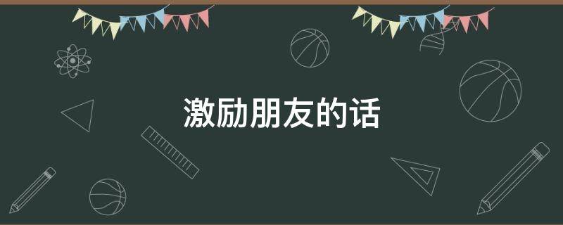 激励朋友的话 激励朋友的话语正能量暖心长篇