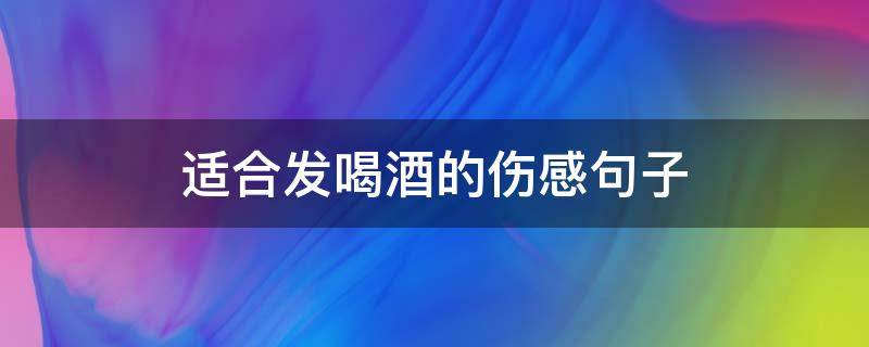 适合发喝酒的伤感句子（适合发喝酒的伤感句子男生）