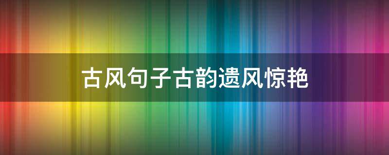 古风句子古韵遗风惊艳（古风句子古韵遗风惊艳长句）
