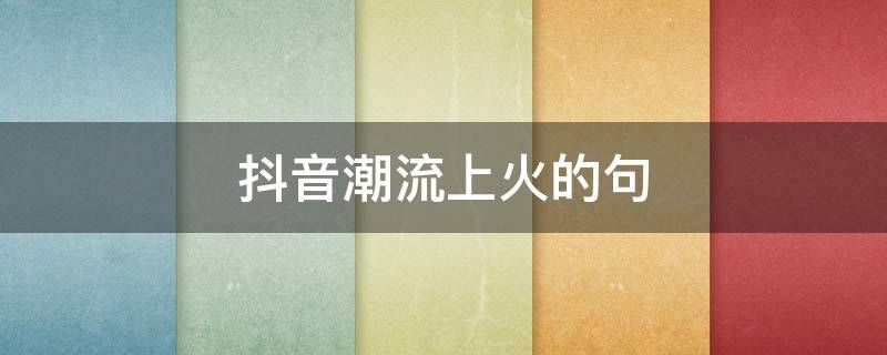 抖音潮流上火的句 抖音上火的说说