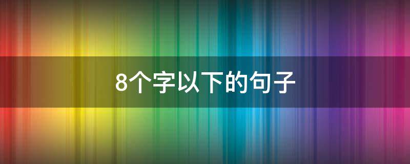 8个字以下的句子 8个字以下的句子有哪些