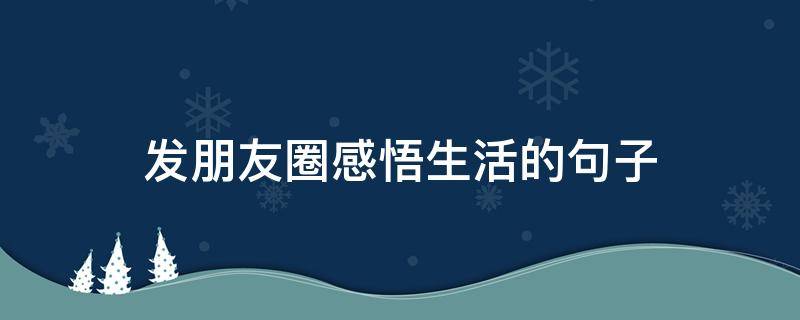 发朋友圈感悟生活的句子（朋友圈感悟生活说说）