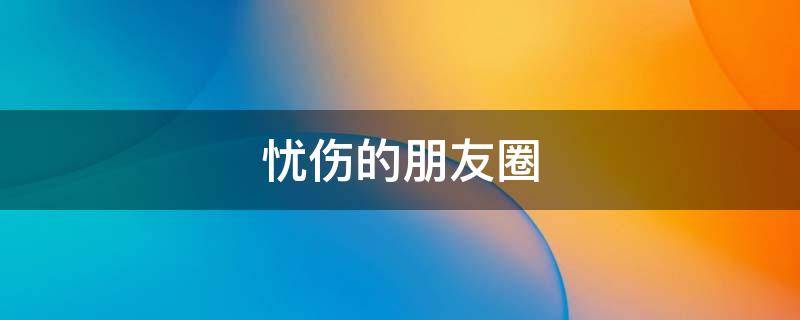 忧伤的朋友圈 忧伤的朋友圈文案