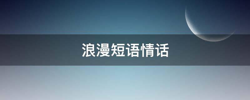 浪漫短语情话（浪漫短句情话大全）
