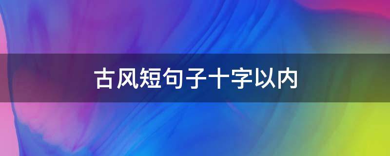古风短句子十字以内（古风短句子十字以内的句子）