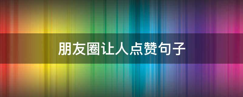 朋友圈让人点赞句子