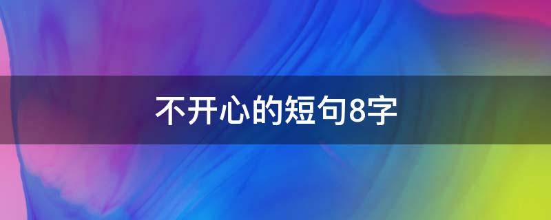 不开心的短句8字（不开心的短句8字成语）